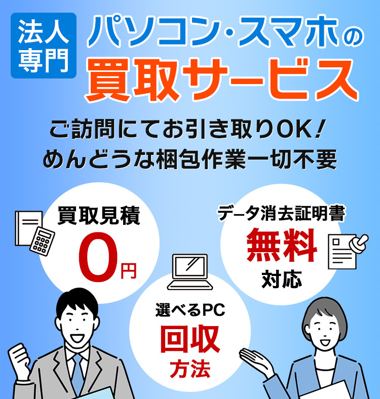法人専門 不要なPC・スマホの買取サービス 国家機関、地方自治体、上場企業、各種団体など年間1000件以上のお取引き 買取見積0円 データ消去証明書無料対応 年間7万点以上の買取実績